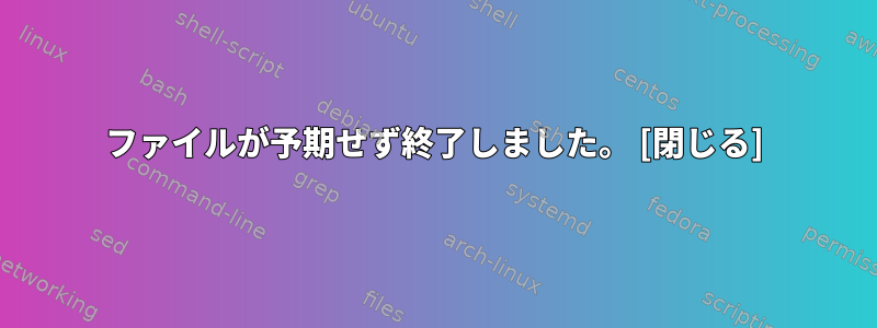 ファイルが予期せず終了しました。 [閉じる]