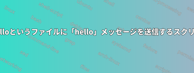 私のホームディレクトリにあるHelloというファイルに「hello」メッセージを送信するスクリプトを作成しようとしています。