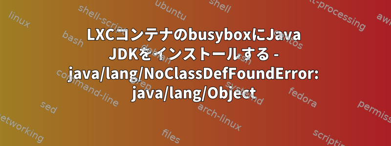 LXCコンテナのbusyboxにJava JDKをインストールする - java/lang/NoClassDefFoundError: java/lang/Object