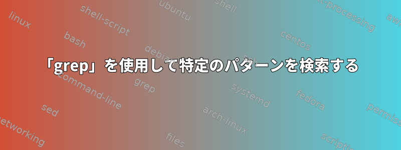 「grep」を使用して特定のパターンを検索する