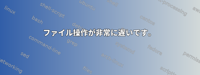 ファイル操作が非常に遅いです。