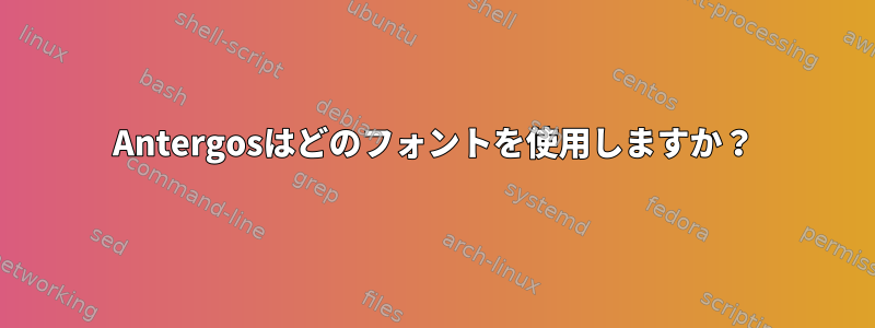 Antergosはどのフォントを使用しますか？