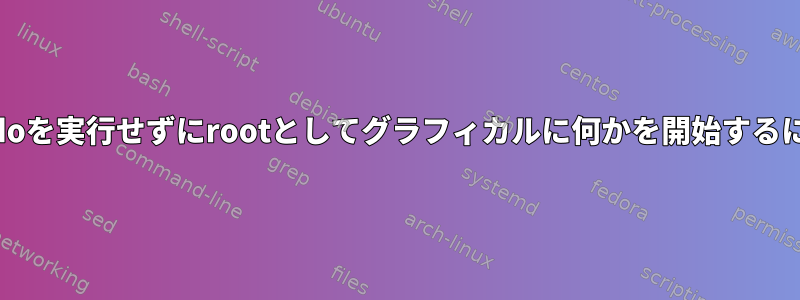 コマンドラインに入り、sudoを実行せずにrootとしてグラフィカルに何かを開始するにはどうすればよいですか？