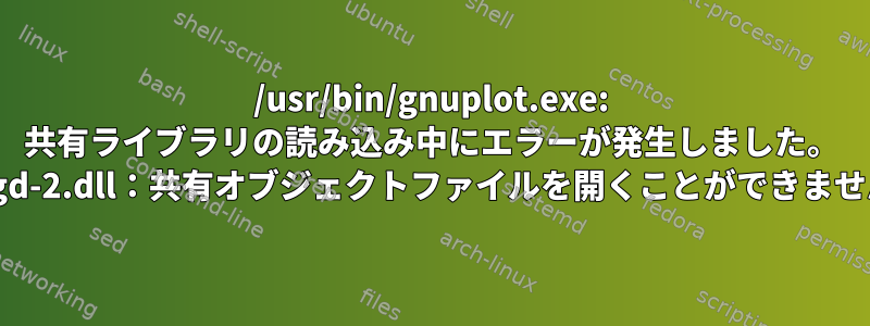 /usr/bin/gnuplot.exe: 共有ライブラリの読み込み中にエラーが発生しました。 cyggd-2.dll：共有オブジェクトファイルを開くことができません。