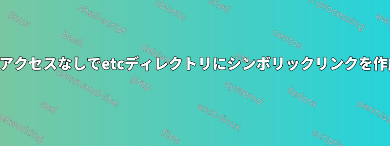 ルートアクセスなしでetcディレクトリにシンボリックリンクを作成する