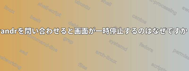 xrandrを問い合わせると画面が一時停止するのはなぜですか？