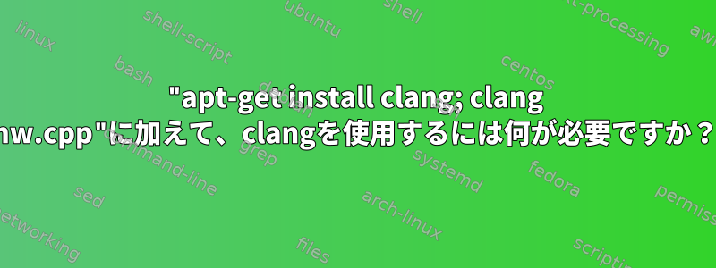 "apt-get install clang; clang hw.cpp"に加えて、clangを使用するには何が必要ですか？