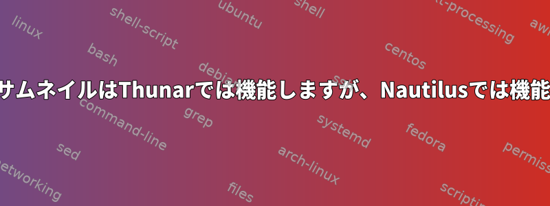 ネイティブサムネイルはThunarでは機能しますが、Nautilusでは機能しません。