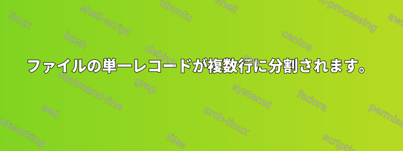 ファイルの単一レコードが複数行に分割されます。