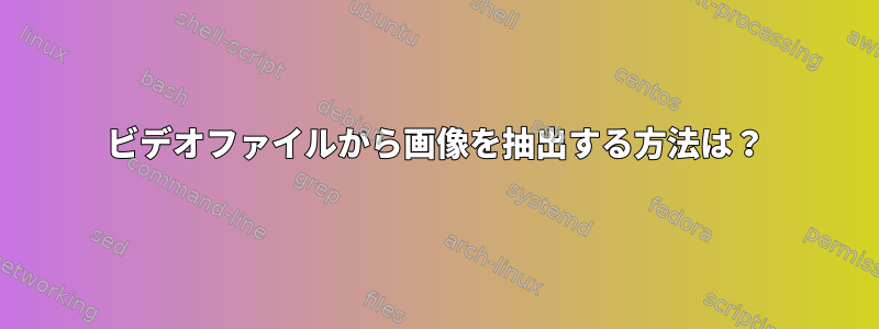 ビデオファイルから画像を抽出する方法は？