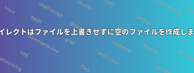 リダイレクトはファイルを上書きせずに空のファイルを作成します。