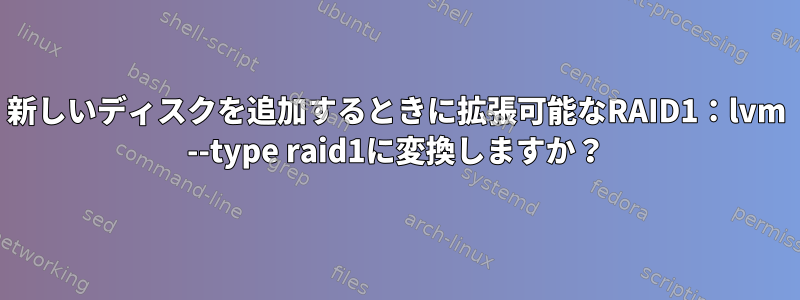 新しいディスクを追加するときに拡張可能なRAID1：lvm --type raid1に変換しますか？