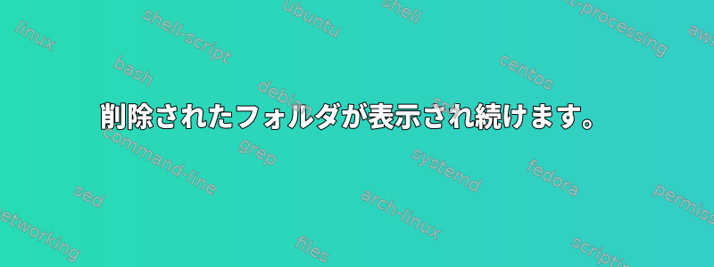 削除されたフォルダが表示され続けます。