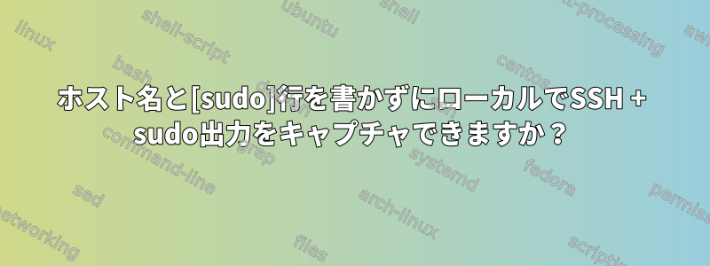 ホスト名と[sudo]行を書かずにローカルでSSH + sudo出力をキャプチャできますか？