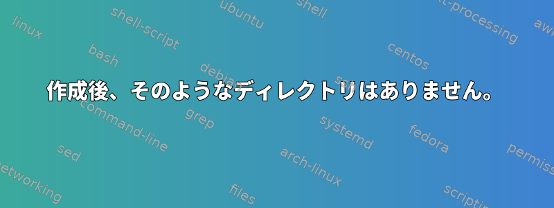 作成後、そのようなディレクトリはありません。