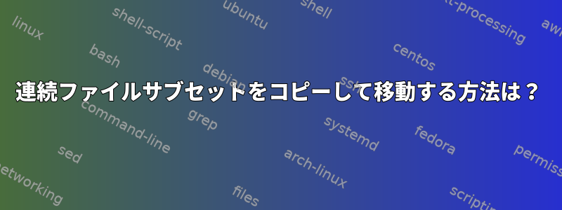 連続ファイルサブセットをコピーして移動する方法は？