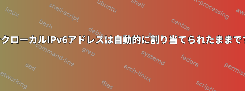 リンクローカルIPv6アドレスは自動的に割り当てられたままです。