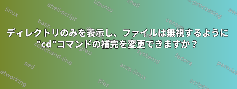 ディレクトリのみを表示し、ファイルは無視するように "cd"コマンドの補完を変更できますか？