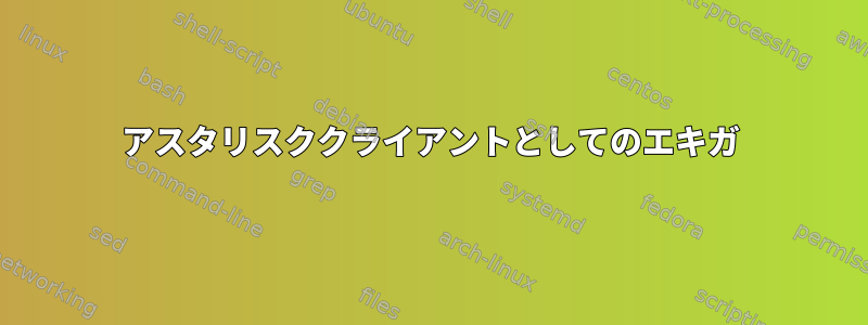 アスタリスククライアントとしてのエキガ