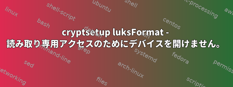 cryptsetup luksFormat - 読み取り専用アクセスのためにデバイスを開けません。