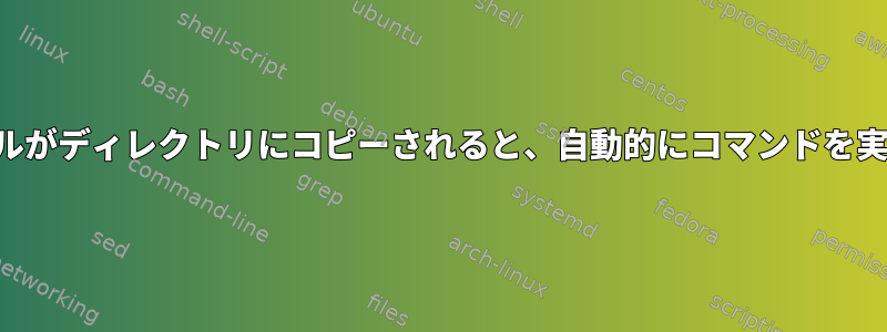 ファイルがディレクトリにコピーされると、自動的にコマンドを実行する