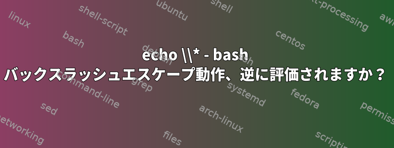 echo \\* - bash バックスラッシュエスケープ動作、逆に評価されますか？