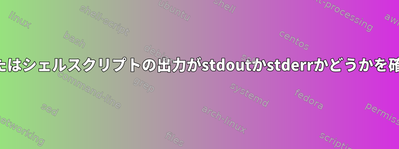 コマンドまたはシェルスクリプトの出力がstdoutかstderrかどうかを確認する方法