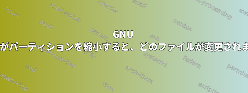 GNU Partedがパーティションを縮小すると、どのファイルが変更されますか？