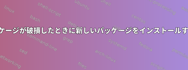 一部のパッケージが破損したときに新しいパッケージをインストールする方法は？