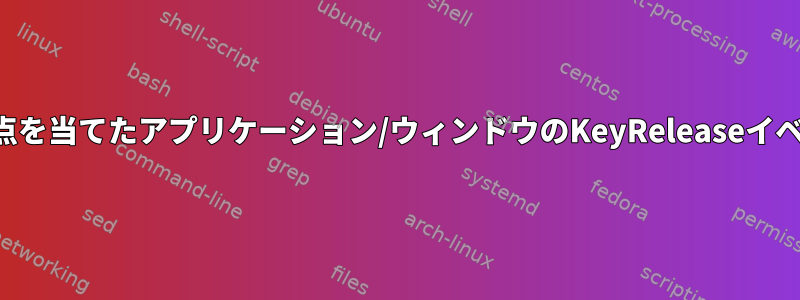 一部のアプリケーションが次に焦点を当てたアプリケーション/ウィンドウのKeyReleaseイベントを終了するのはなぜですか？