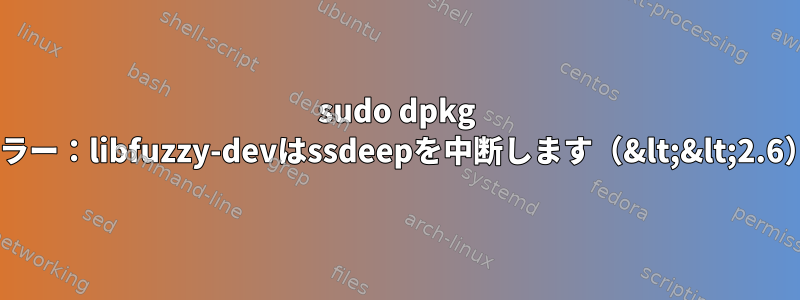 sudo dpkg -iエラー：libfuzzy-devはssdeepを中断します（&lt;&lt;2.6）。