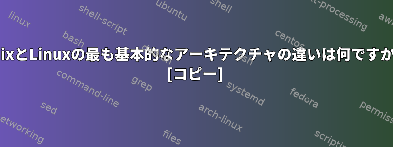 UnixとLinuxの最も基本的なアーキテクチャの違いは何ですか？ [コピー]