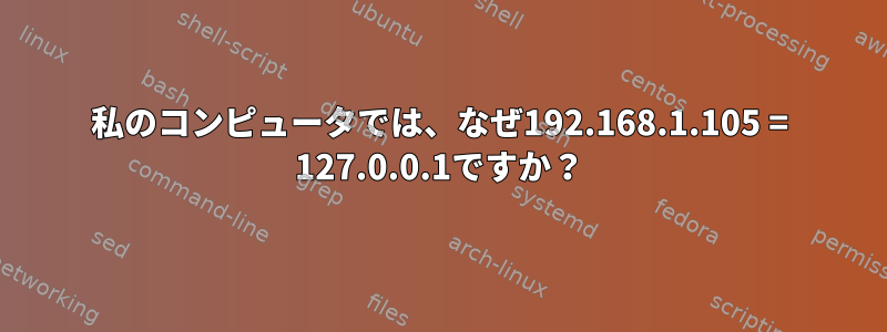 私のコンピュータでは、なぜ192.168.1.105 = 127.0.0.1ですか？