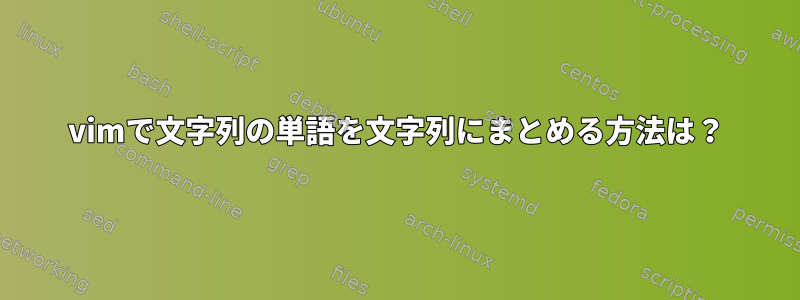 vimで文字列の単語を文字列にまとめる方法は？