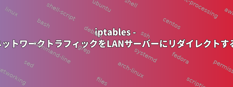 iptables - ネットワークトラフィックをLANサーバーにリダイレクトする