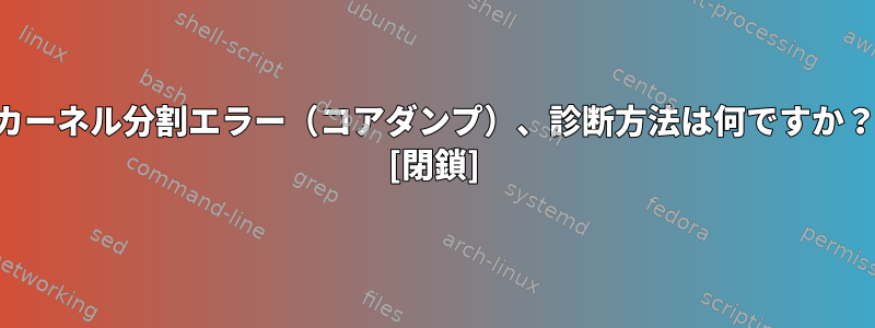 カーネル分割エラー（コアダンプ）、診断方法は何ですか？ [閉鎖]