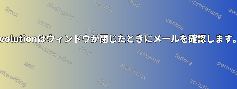 Evolutionはウィンドウが閉じたときにメールを確認します。