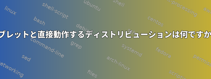 タブレットと直接動作するディストリビューションは何ですか？