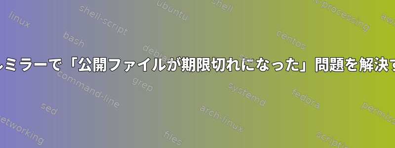 ローカルミラーで「公開ファイルが期限切れになった」問題を解決する方法