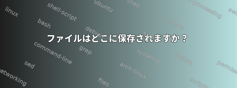 ファイルはどこに保存されますか？