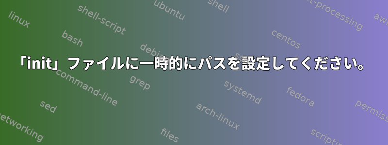 「init」ファイルに一時的にパスを設定してください。