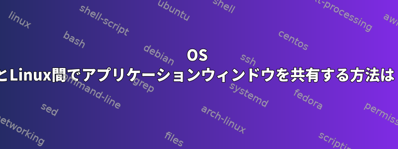 OS XとLinux間でアプリケーションウィンドウを共有する方法は？