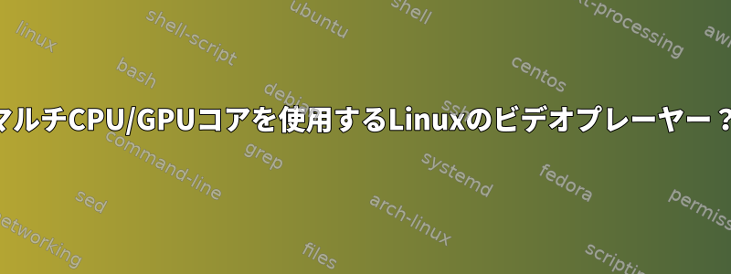 マルチCPU/GPUコアを使用するLinuxのビデオプレーヤー？