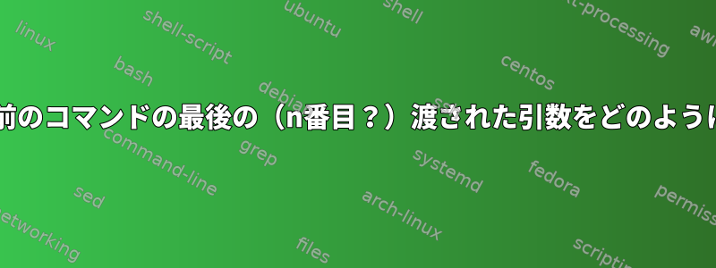 Bashで使用された前のコマンドの最後の（n番目？）渡された引数をどのように覚えていますか？