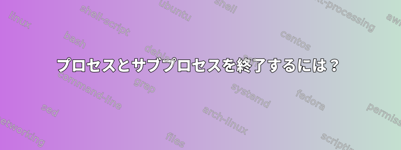 プロセスとサブプロセスを終了するには？