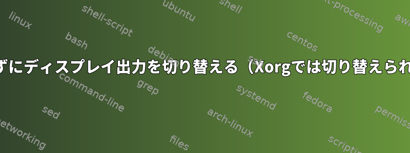 再起動せずにディスプレイ出力を切り替える（Xorgでは切り替えられません）