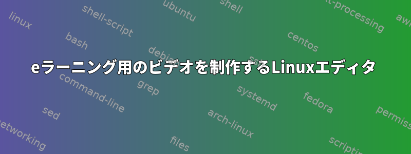 eラーニング用のビデオを制作するLinuxエディタ