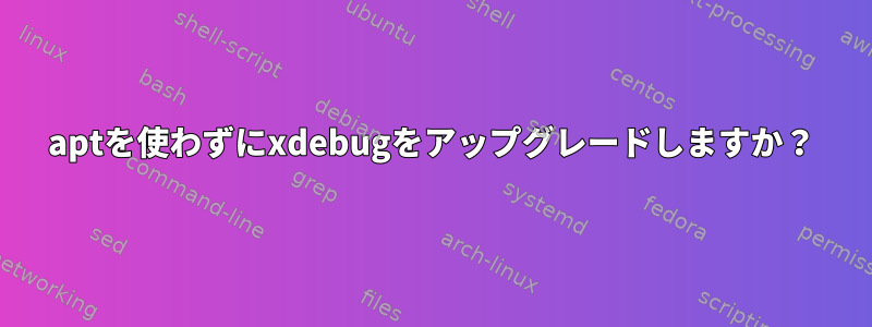 aptを使わずにxdebugをアップグレードしますか？