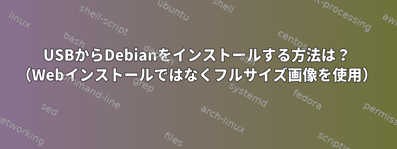 USBからDebianをインストールする方法は？ （Webインストールではなくフルサイズ画像を使用）