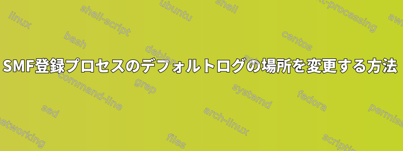 SMF登録プロセスのデフォルトログの場所を変更する方法